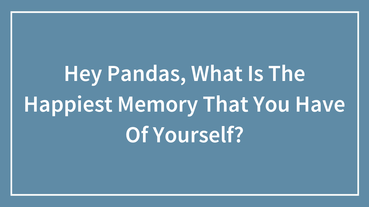 Hey Pandas, What Is The Happiest Memory That You Have Of Yourself?