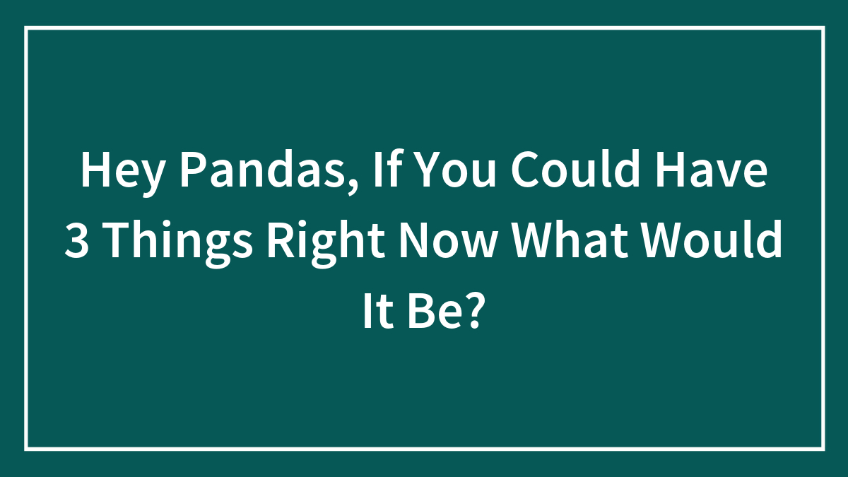 Hey Pandas, If You Could Have 3 Things Right Now What Would It Be?