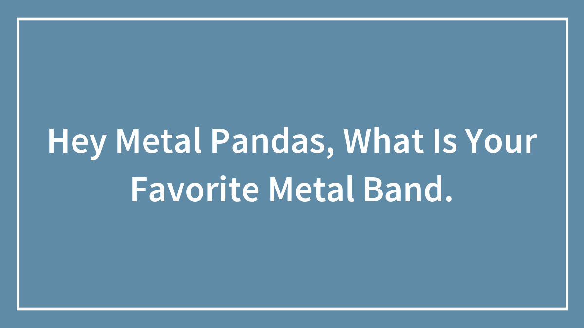 Hey Metal Pandas, What Is Your Favorite Metal Band.