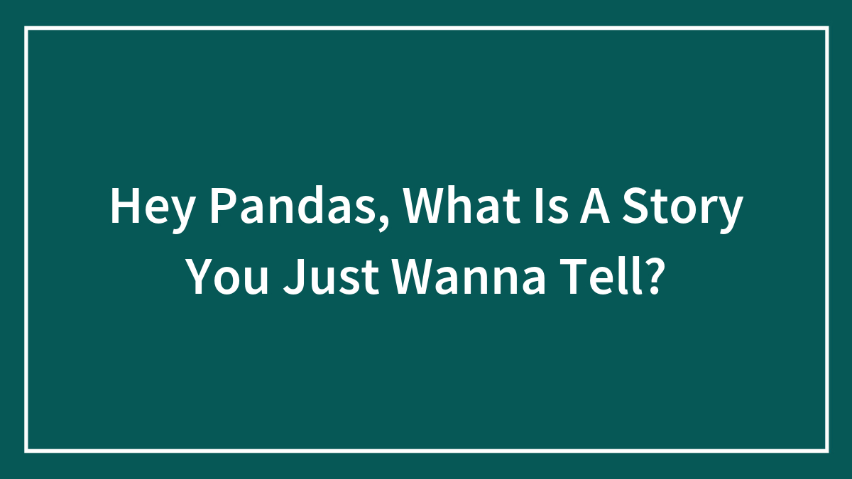 Hey Pandas, What Is A Story You Just Wanna Tell? (Closed)
