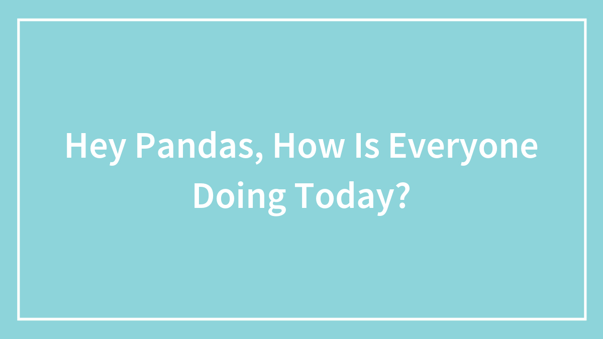 Hey Pandas, How Is Everyone Doing Today?