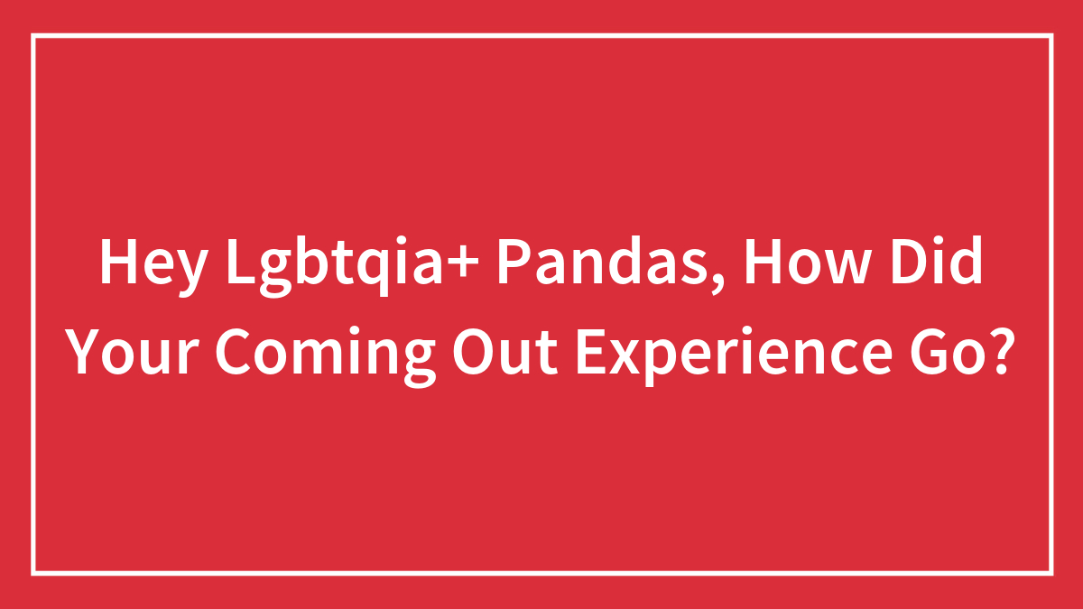 Hey Lgbtqia+ Pandas, How Did Your Coming Out Experience Go?