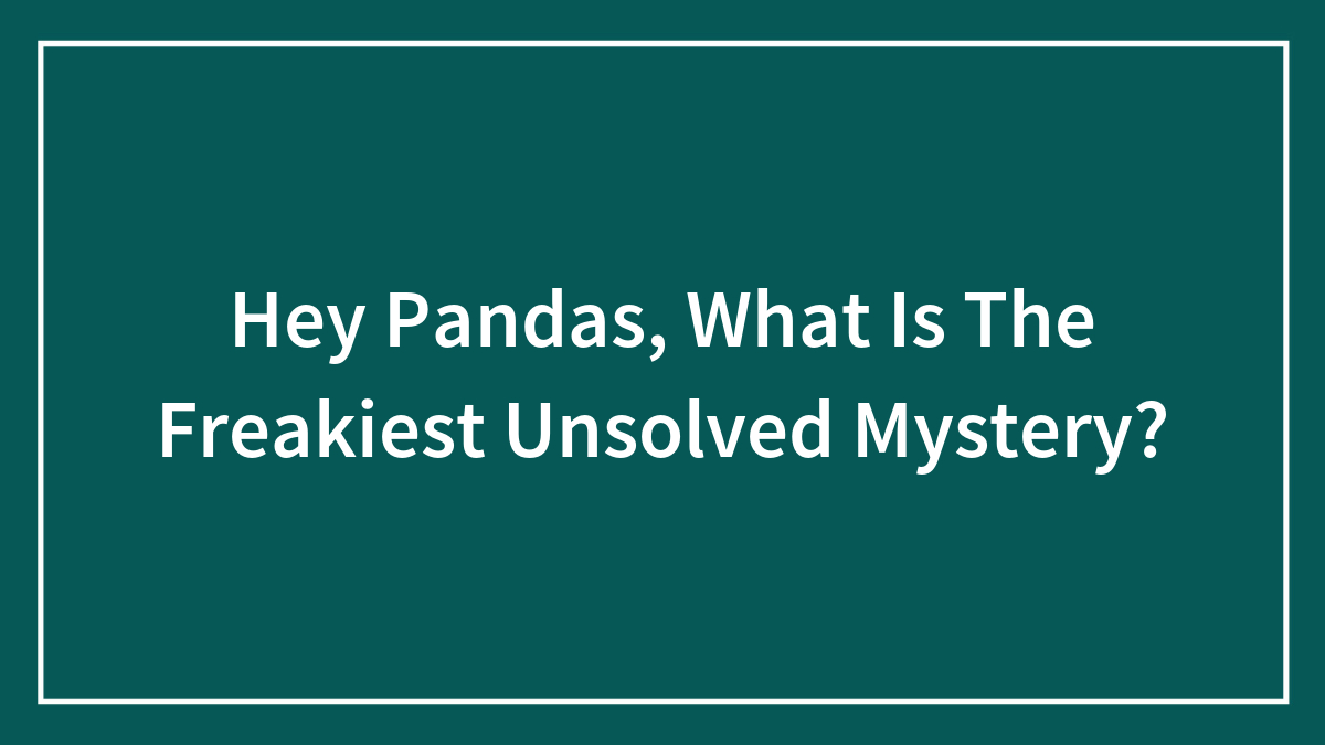 Hey Pandas, What Is The Freakiest Unsolved Mystery?