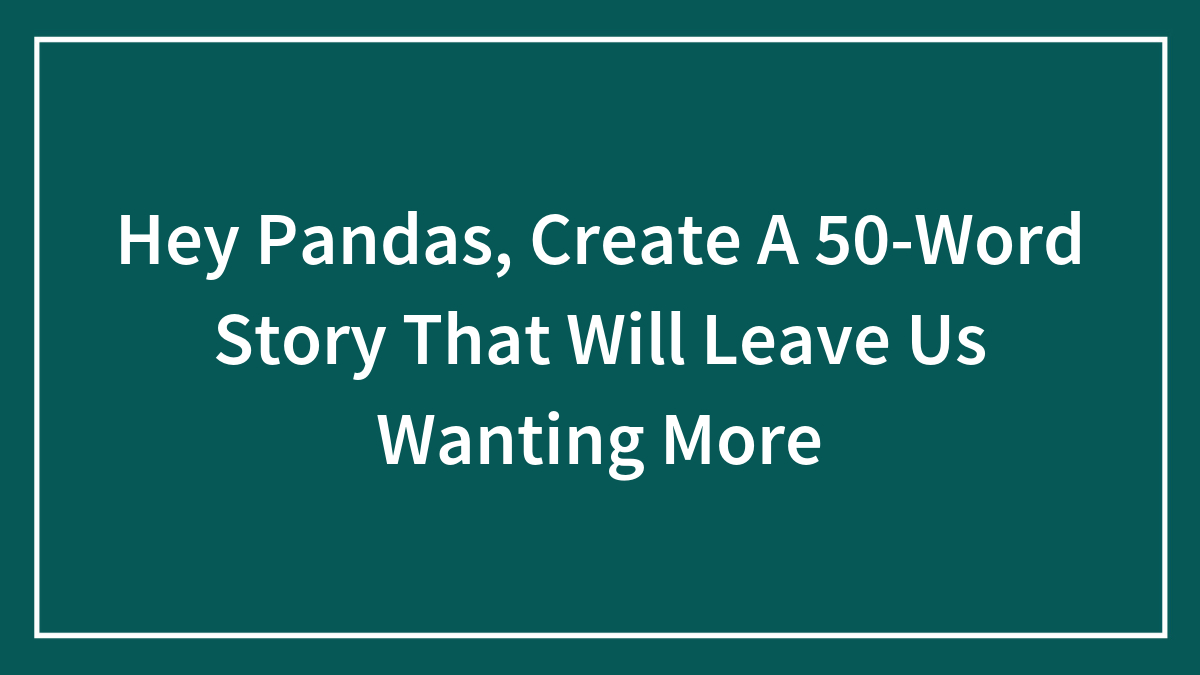 Hey Pandas, Create A 50-Word Story That Will Leave Us Wanting More