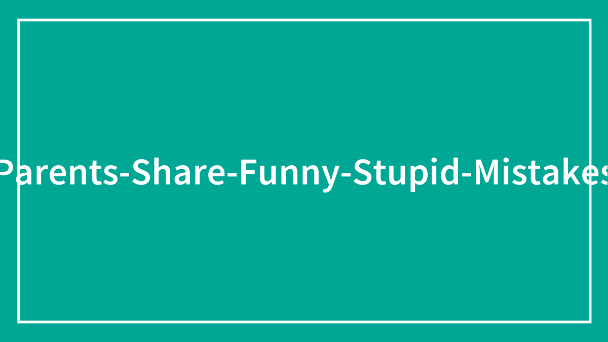 “Today I Messed Up”: 25 Parents Share Their Funny Parenting Incidents