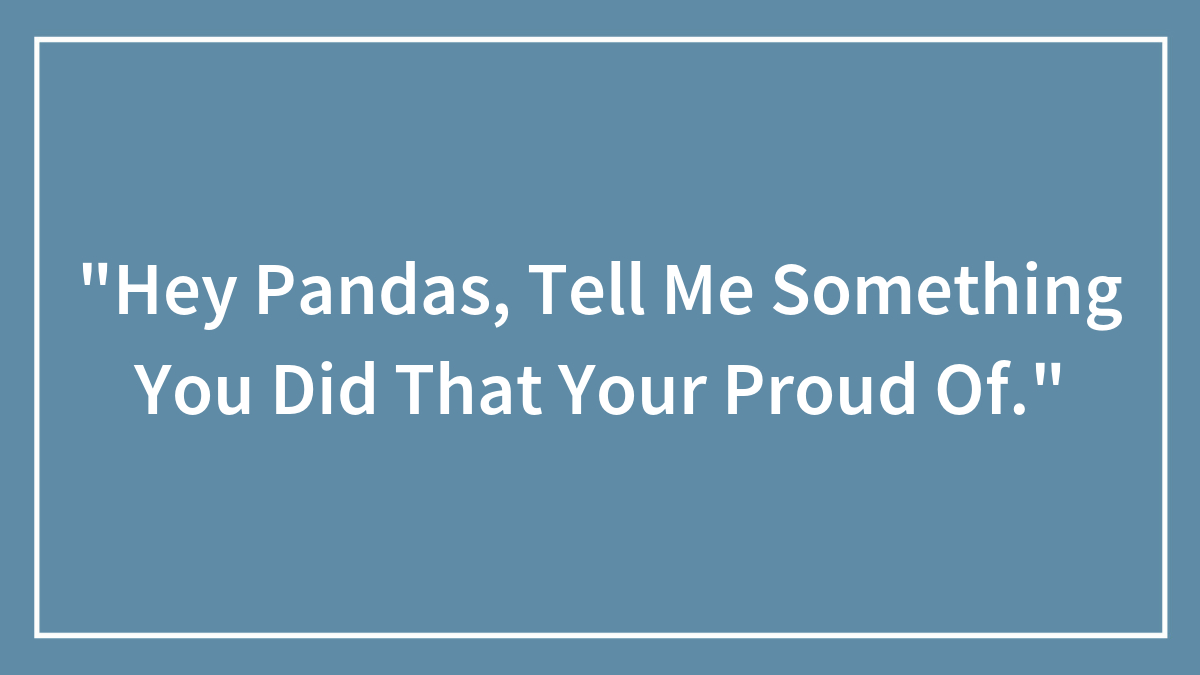 “Hey Pandas, Tell Me Something You Did That Your Proud Of.”
