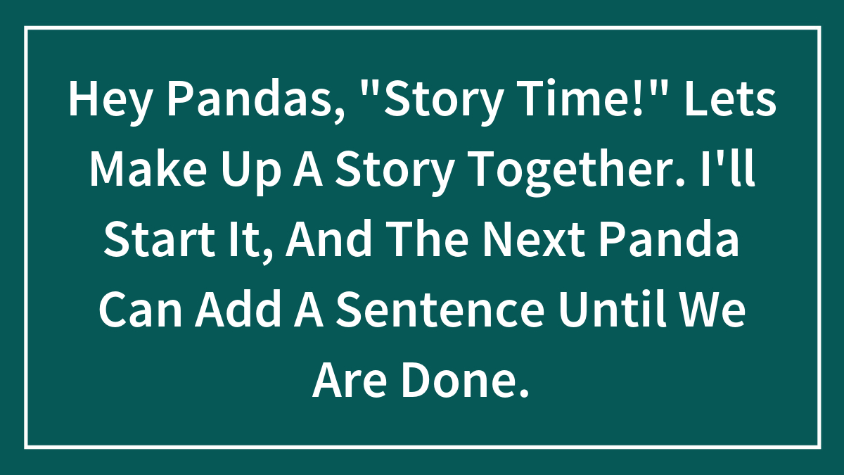 Hey Pandas, “Story Time!” Lets Make Up A Story Together. I’ll Start It, And The Next Panda Can Add A Sentence Until We Are Done.
