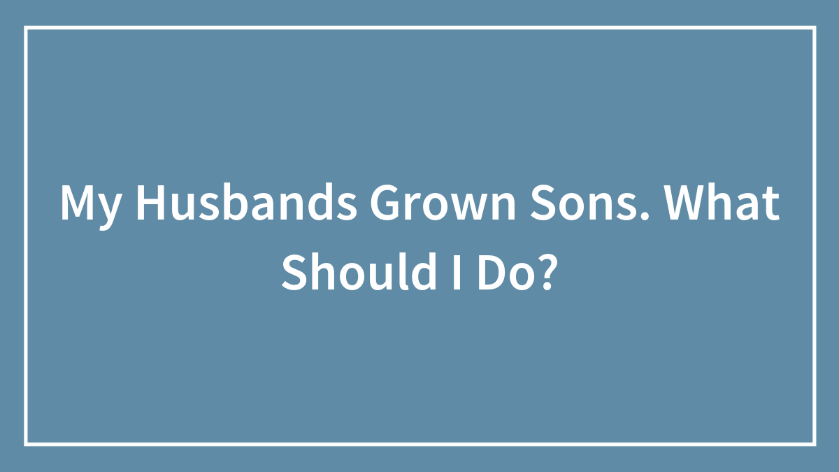My Husbands Grown Sons. What Should I Do?
