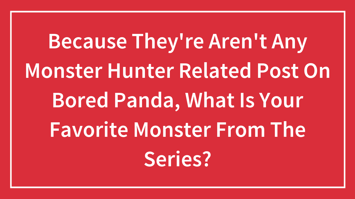Because They’re Aren’t Any Monster Hunter Related Post On Bored Panda, What Is Your Favorite Monster From The Series?