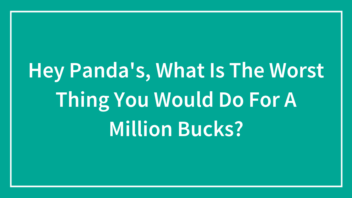 Hey Panda’s, What Is The Worst Thing You Would Do For A Million Bucks?
