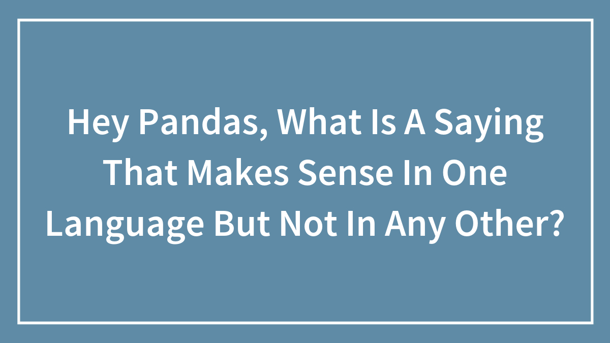 Hey Pandas, What Is A Saying That Makes Sense In One Language But Not In Any Other?