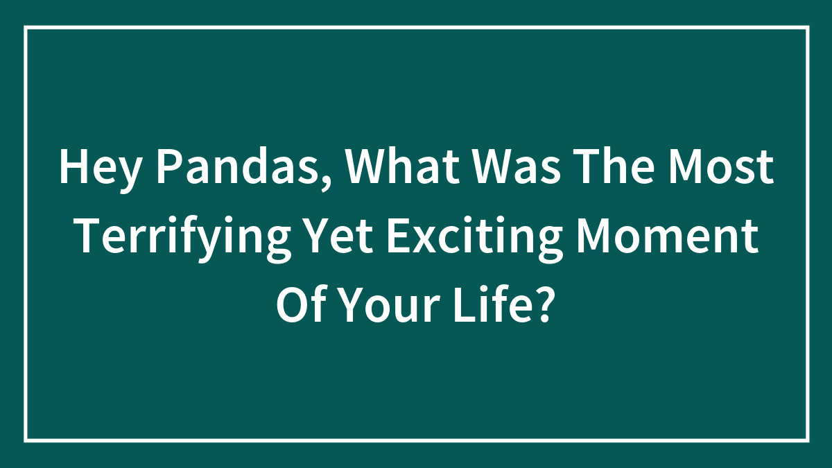 Hey Pandas, What Was The Most Terrifying Yet Exciting Moment Of Your Life? (Closed)