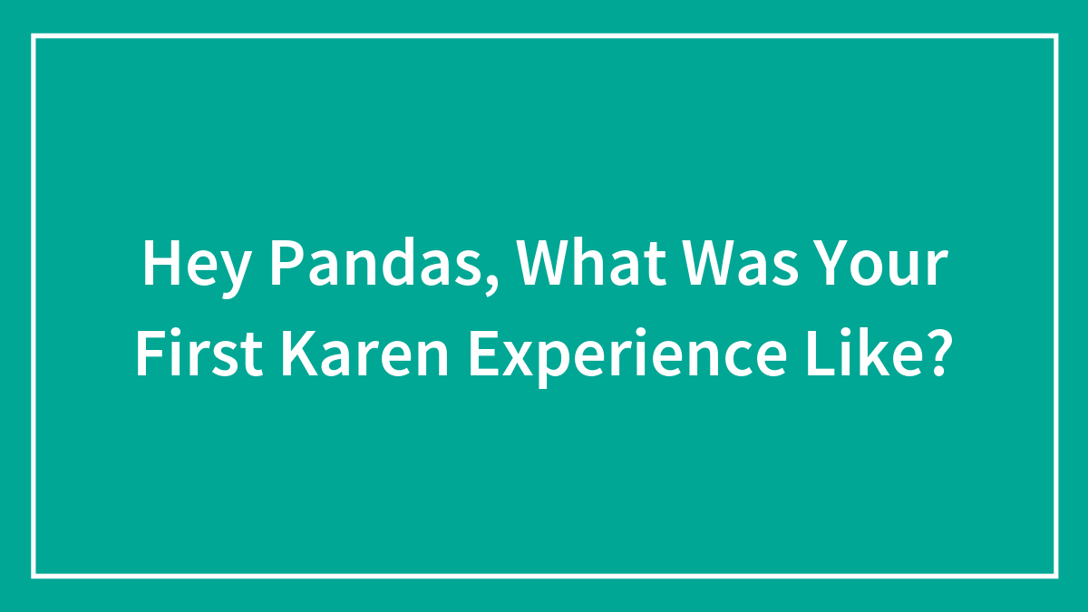 Hey Pandas, What Was Your First Karen Experience Like?