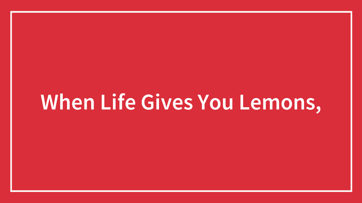 When Life Gives You Lemons,