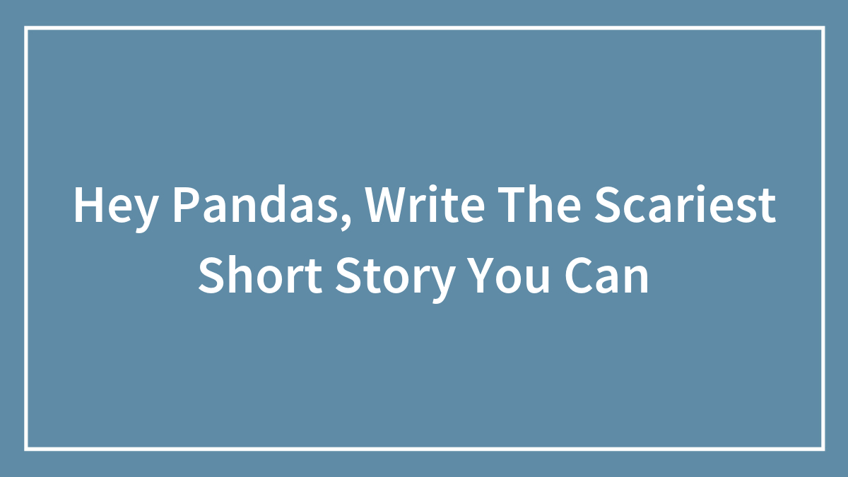 Hey Pandas, Write The Scariest Short Story You Can