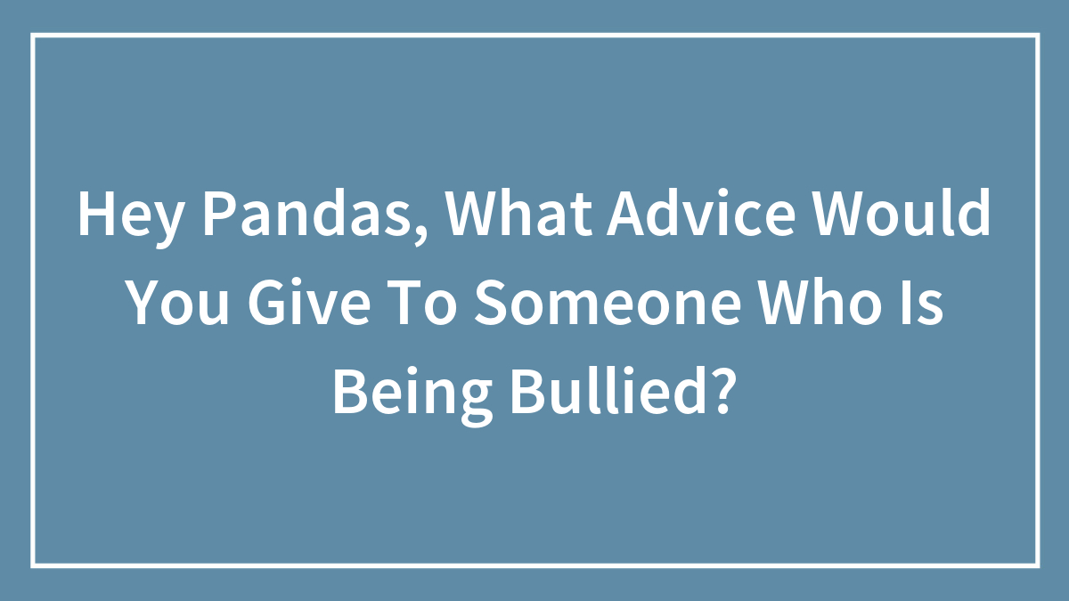 Hey Pandas, What Advice Would You Give To Someone Who Is Being Bullied? (Closed)