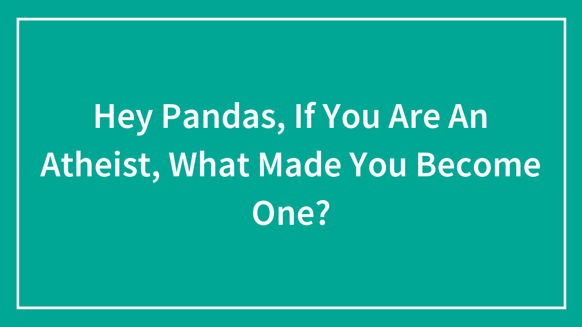 Hey Pandas, If You Are An Atheist, What Made You Become One? (Closed)