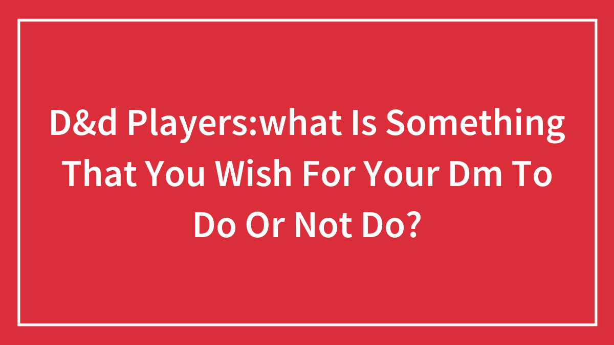 D&d Players:what Is Something That You Wish For Your Dm To Do Or Not Do?