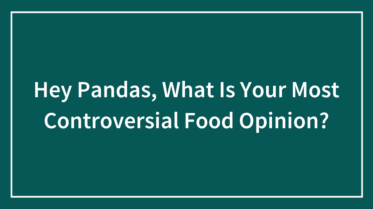 Hey Pandas, What Is Your Most Controversial Food Opinion? (Closed)