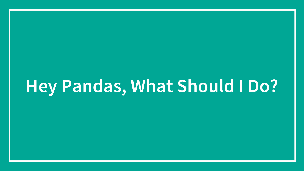 Hey Pandas, What Should I Do? (Closed)