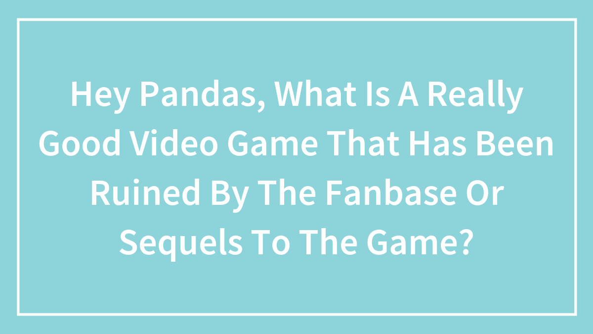 Hey Pandas, What Is A Really Good Video Game That Has Been Ruined By The Fanbase Or Sequels To The Game? (Closed)