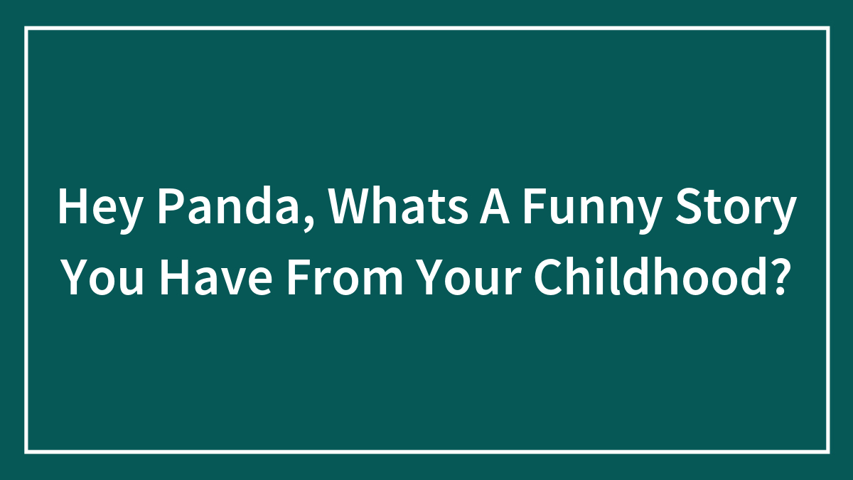 Hey Panda, Whats A Funny Story You Have From Your Childhood?