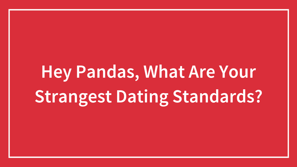 Hey Pandas, What Are Your Strangest Dating Standards? (Closed)