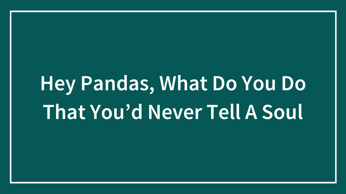 Hey Pandas, What Do You Do That You’d Never Tell A Soul