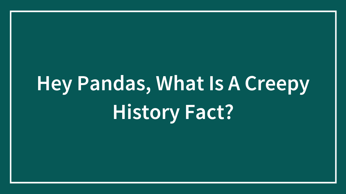 Hey Pandas, What Is A Creepy History Fact?