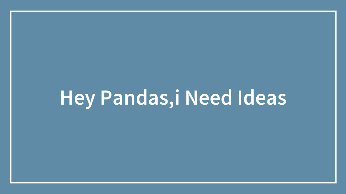 Hey Pandas,i Need Ideas