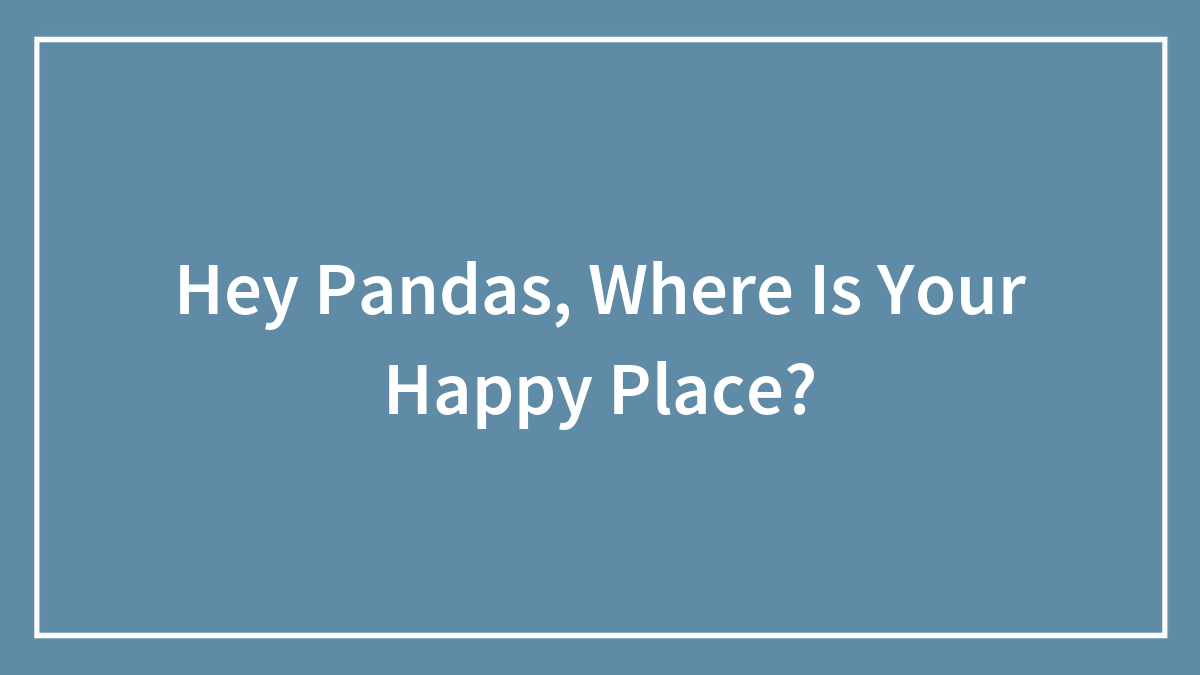 Hey Pandas, Where Is Your Happy Place? (Closed)