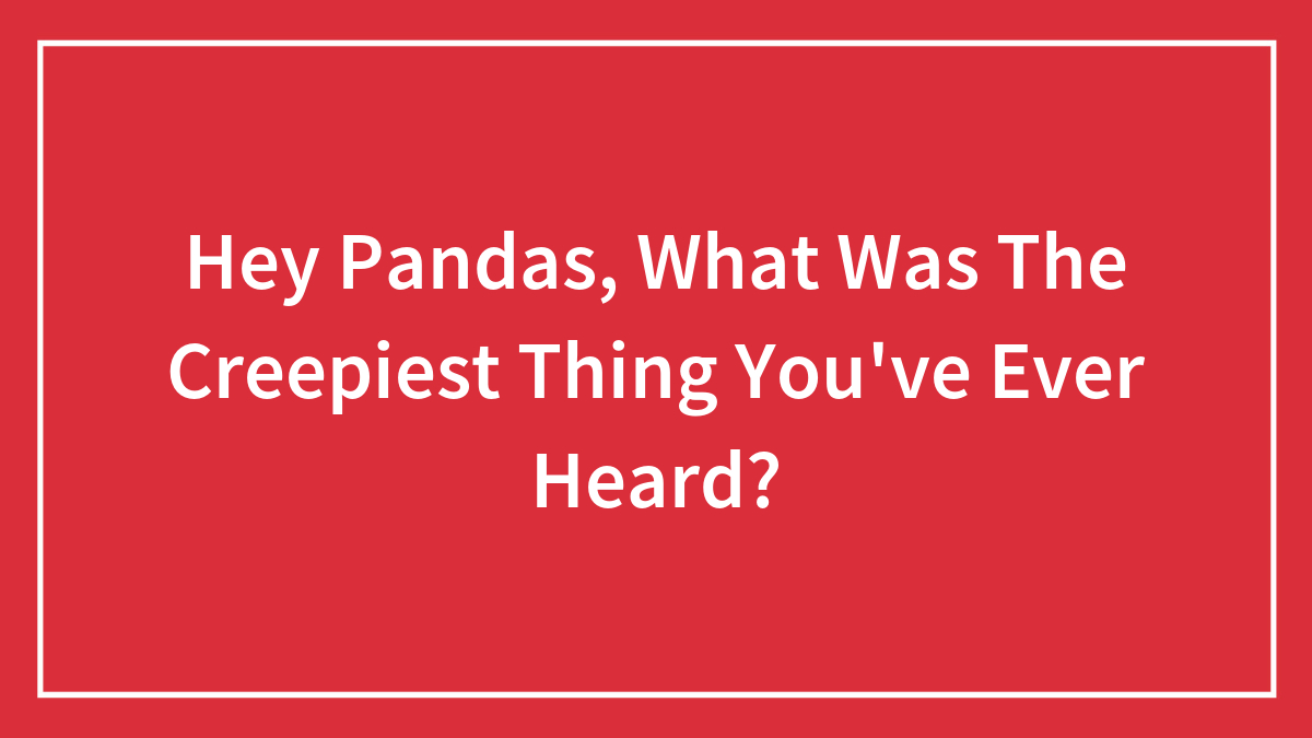 Hey Pandas, What Was The Creepiest Thing You’ve Ever Heard? (Closed)