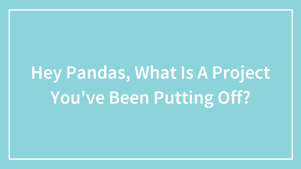 Hey Pandas, What Is A Project You’ve Been Putting Off? (Closed)