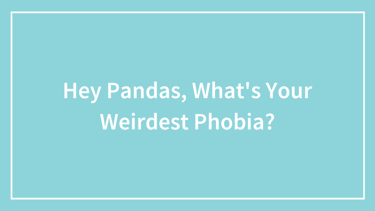 Hey Pandas, What’s Your Weirdest Phobia? (Closed)