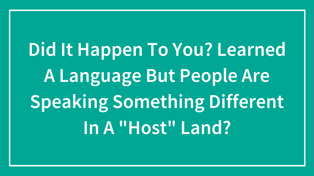 Did It Happen To You? Learned A Language But People Are Speaking Something Different In A “Host” Land?