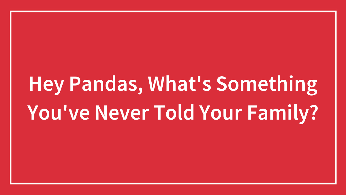 Hey Pandas, What’s Something You’ve Never Told Your Family? (Closed)