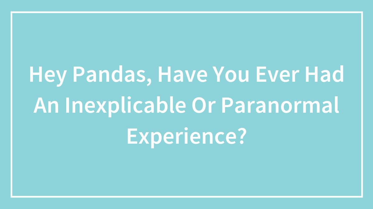 Hey Pandas, Have You Ever Had An Inexplicable Or Paranormal Experience? (Closed)