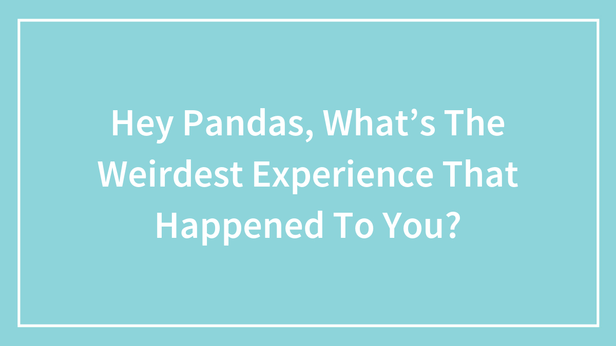 Hey Pandas, What’s The Weirdest Experience That Happened To You? (Closed)