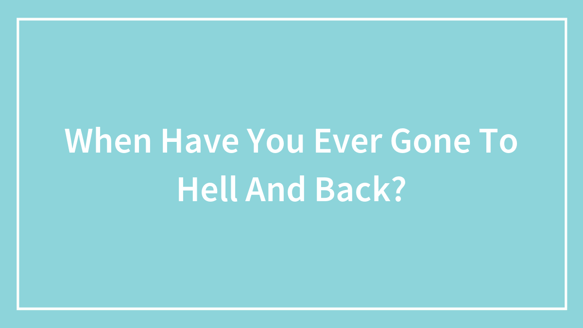 When Have You Ever Gone To Hell And Back?