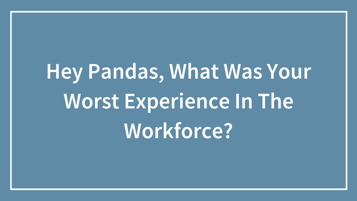 Hey Pandas, What Was Your Worst Experience In The Workforce? (Closed)