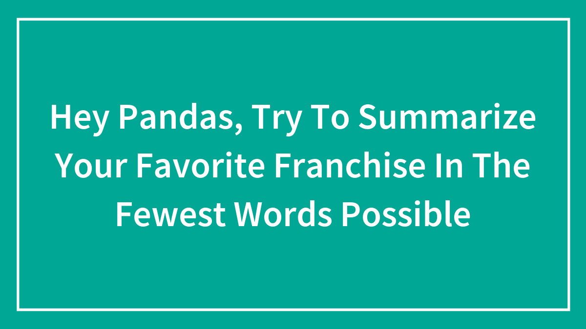 Hey Pandas, Try To Summarize Your Favorite Franchise In The Fewest Words Possible (Closed)