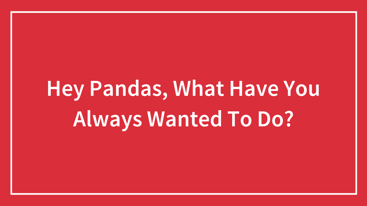 Hey Pandas, What Have You Always Wanted To Do?