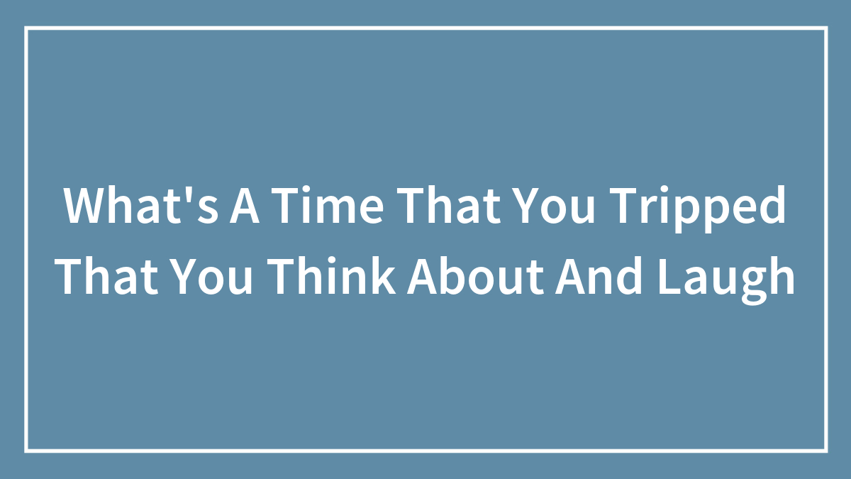 What’s A Time That You Tripped That You Think About And Laugh