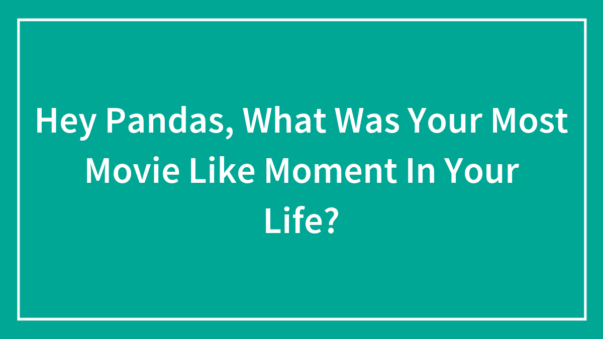Hey Pandas, What Was Your Most Movie Like Moment In Your Life? (Closed)