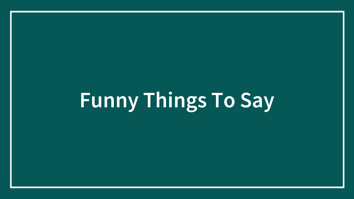126 Funny Things To Say That Would Get You On A Comedy Show