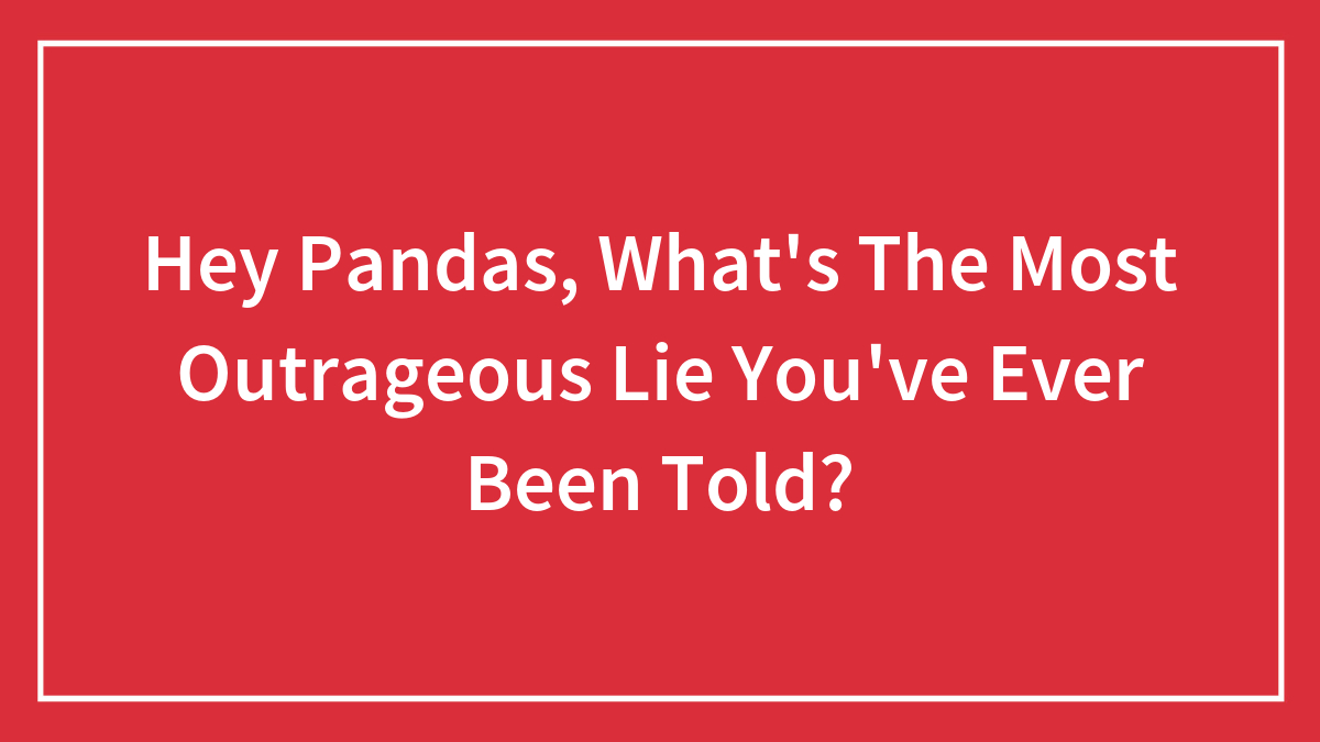 “What’s The Most Outrageous Lie You’ve Ever Been Told?”: 30 Lies Ranging From Silly To Horrible, As Shared By The Bored Panda Community
