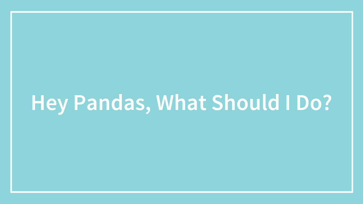 Hey Pandas, What Should I Do?