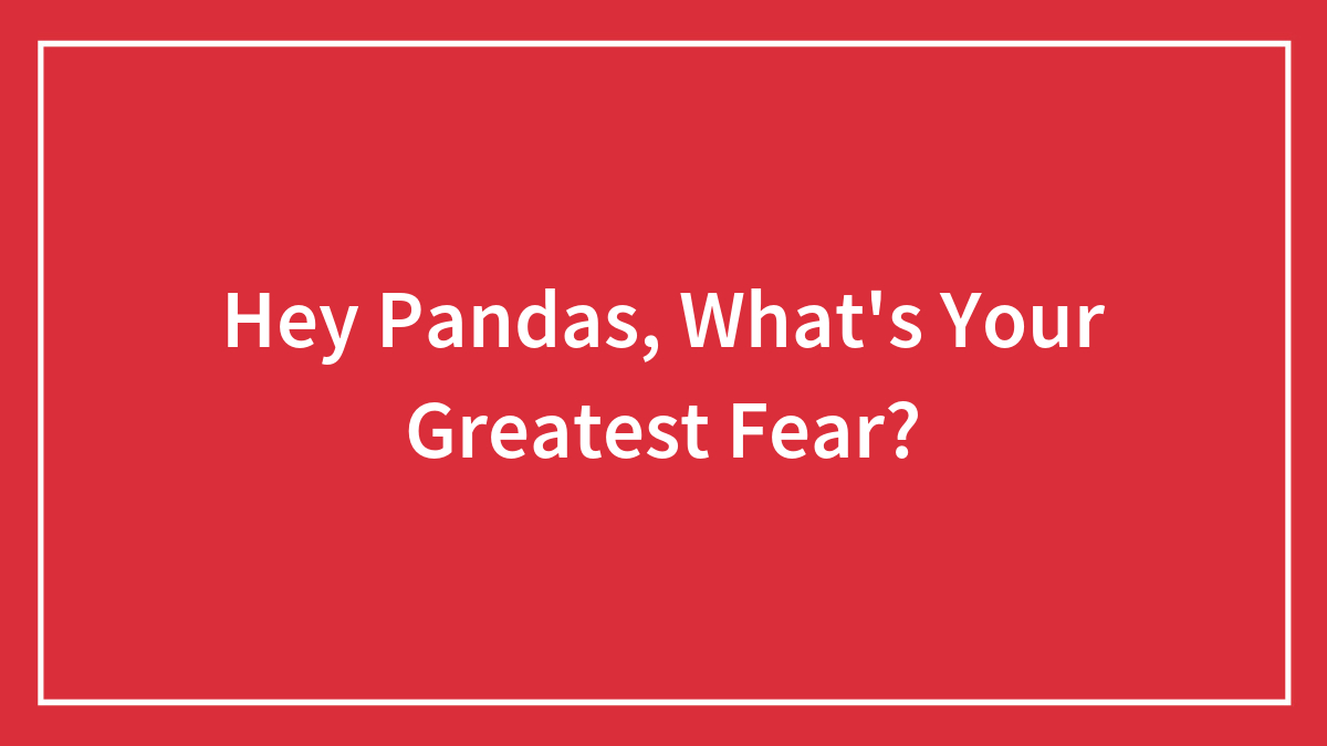 Hey Pandas, What’s Your Greatest Fear?