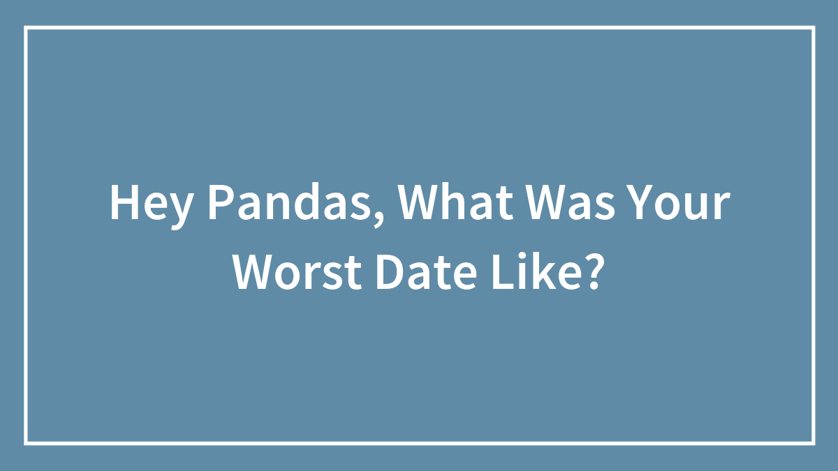 Hey Pandas, What Was Your Worst Date Like?