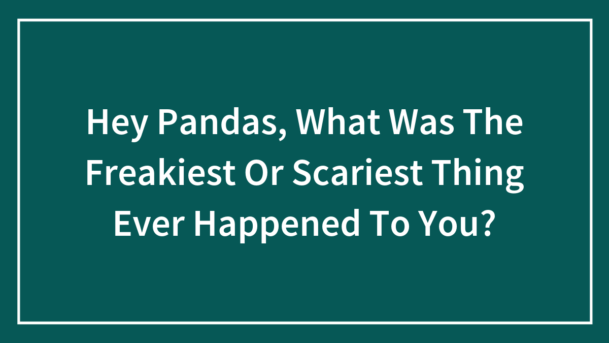 Hey Pandas, What Was The Freakiest Or Scariest Thing Ever Happened To You?